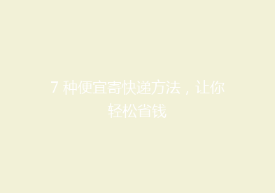 7 种便宜寄快递方法，让你轻松省钱