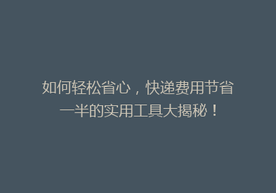 如何轻松省心，快递费用节省一半的实用工具大揭秘！