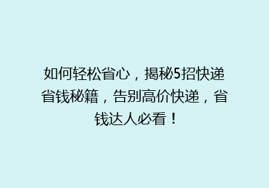 如何轻松省心，揭秘5招快递省钱秘籍，告别高价快递，省钱达人必看！