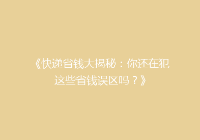 《快递省钱大揭秘：你还在犯这些省钱误区吗？》