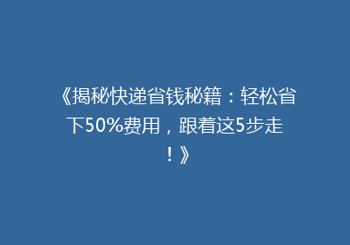《揭秘快递省钱秘籍：轻松省下50%费用，跟着这5步走！》