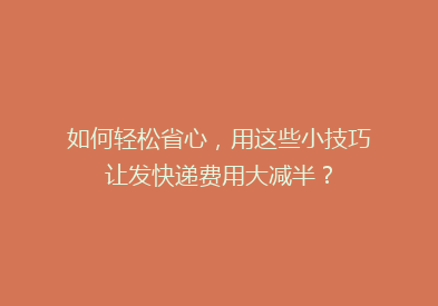 如何轻松省心，用这些小技巧让发快递费用大减半？