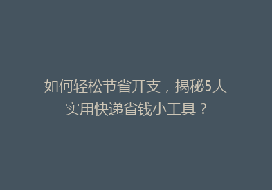 如何轻松节省开支，揭秘5大实用快递省钱小工具？