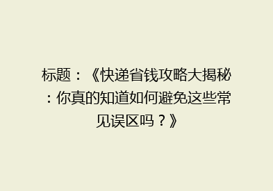 标题：《快递省钱攻略大揭秘：你真的知道如何避免这些常见误区吗？》