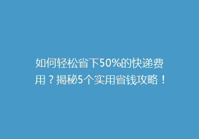 如何轻松省下50%的快递费用？揭秘5个实用省钱攻略！