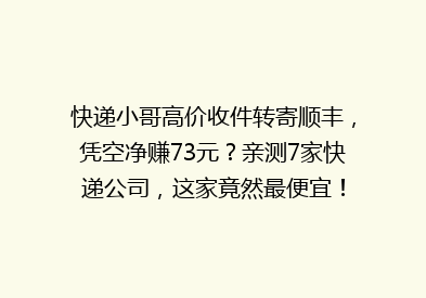快递小哥高价收件转寄顺丰，凭空净赚73元？亲测7家快递公司，这家竟然最便宜！