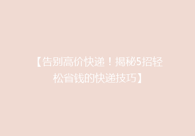 【告别高价快递！揭秘5招轻松省钱的快递技巧】