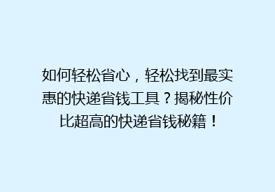 如何轻松省心，轻松找到最实惠的快递省钱工具？揭秘性价比超高的快递省钱秘籍！