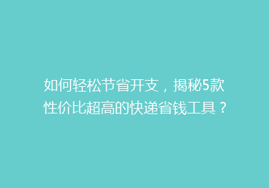 如何轻松节省开支，揭秘5款性价比超高的快递省钱工具？