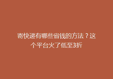 寄快递有哪些省钱的方法？这个平台火了低至3折