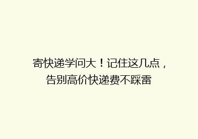 寄快递学问大！记住这几点，告别高价快递费不踩雷