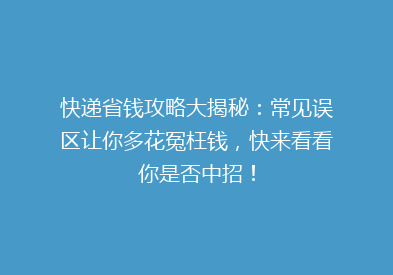 快递省钱攻略大揭秘：常见误区让你多花冤枉钱，快来看看你是否中招！