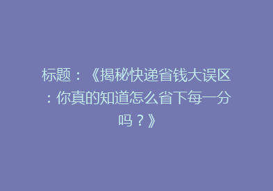 标题：《揭秘快递省钱大误区：你真的知道怎么省下每一分吗？》