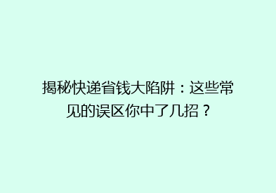 揭秘快递省钱大陷阱：这些常见的误区你中了几招？