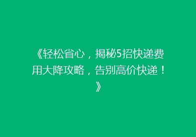 《轻松省心，揭秘5招快递费用大降攻略，告别高价快递！》