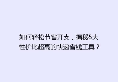 如何轻松节省开支，揭秘5大性价比超高的快递省钱工具？