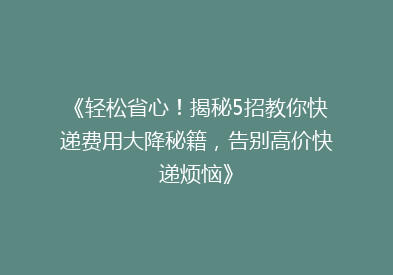 《轻松省心！揭秘5招教你快递费用大降秘籍，告别高价快递烦恼》