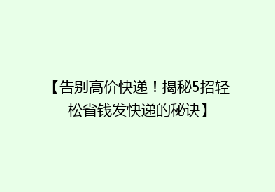 【告别高价快递！揭秘5招轻松省钱发快递的秘诀】