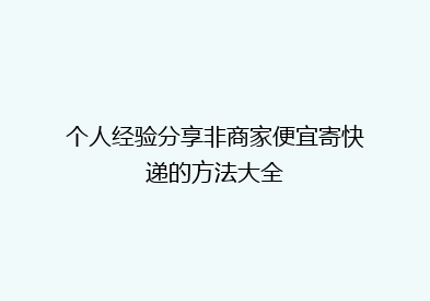 个人经验分享非商家便宜寄快递的方法大全