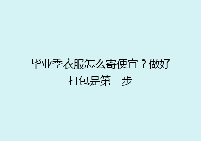 毕业季衣服怎么寄便宜？做好打包是第一步