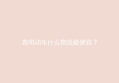 寄电动车什么物流最便宜？