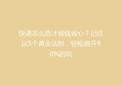 快递怎么选才省钱省心？记住这5个黄金法则，轻松避开90%的坑