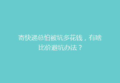 寄快递总怕被坑多花钱，有啥比价避坑办法？