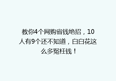 教你4个网购省钱绝招，10人有9个还不知道，白白花这么多冤枉钱！