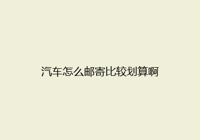 汽车怎么邮寄比较划算啊