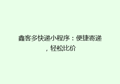 鑫客多快递小程序：便捷寄递，轻松比价
