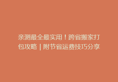 亲测最全最实用！跨省搬家打包攻略｜附节省运费技巧分享