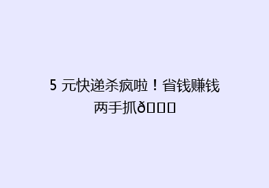 5 元快递杀疯啦！省钱赚钱两手抓😍