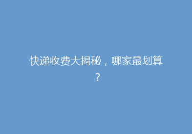 快递收费大揭秘，哪家最划算？