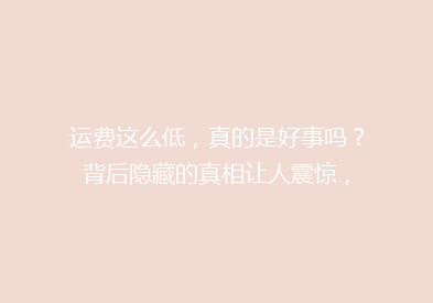 运费这么低，真的是好事吗？背后隐藏的真相让人震惊，