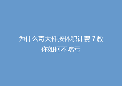 为什么寄大件按体积计费？教你如何不吃亏